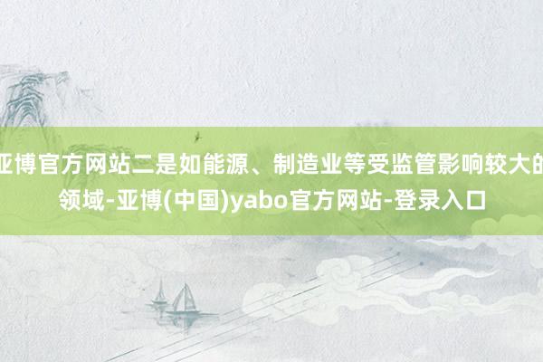 亚博官方网站二是如能源、制造业等受监管影响较大的领域-亚博(中国)yabo官方网站-登录入口