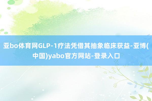 亚bo体育网GLP-1疗法凭借其抽象临床获益-亚博(中国)yabo官方网站-登录入口