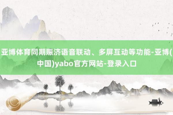 亚博体育同期赈济语音联动、多屏互动等功能-亚博(中国)yabo官方网站-登录入口