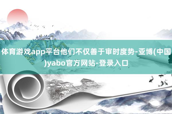 体育游戏app平台他们不仅善于审时度势-亚博(中国)yabo官方网站-登录入口