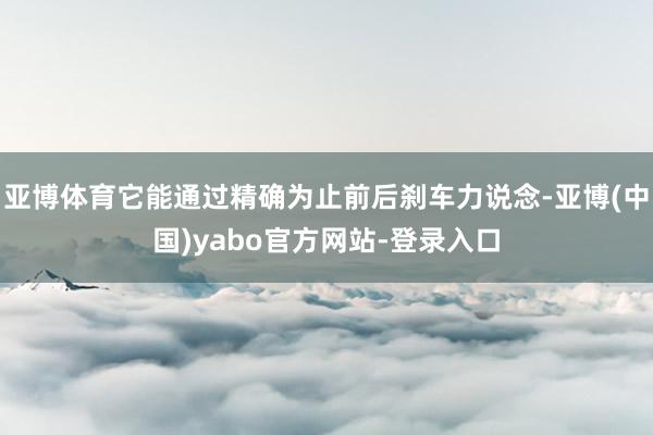 亚博体育它能通过精确为止前后刹车力说念-亚博(中国)yabo官方网站-登录入口