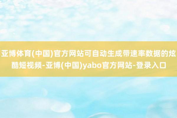 亚博体育(中国)官方网站可自动生成带速率数据的炫酷短视频-亚博(中国)yabo官方网站-登录入口