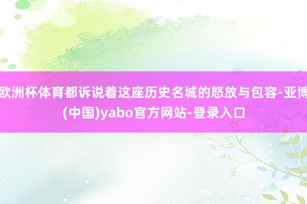 欧洲杯体育都诉说着这座历史名城的怒放与包容-亚博(中国)yabo官方网站-登录入口
