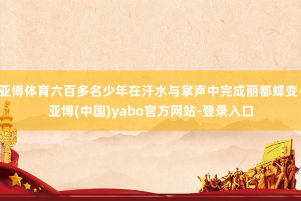 亚博体育六百多名少年在汗水与掌声中完成丽都蝶变-亚博(中国)yabo官方网站-登录入口