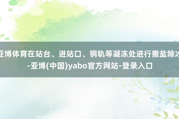 亚博体育在站台、进站口、钢轨等凝冻处进行撒盐除冰-亚博(中国)yabo官方网站-登录入口