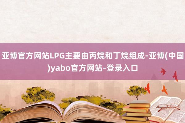 亚博官方网站LPG主要由丙烷和丁烷组成-亚博(中国)yabo官方网站-登录入口