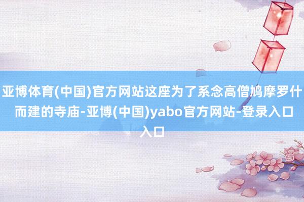 亚博体育(中国)官方网站这座为了系念高僧鸠摩罗什 而建的寺庙-亚博(中国)yabo官方网站-登录入口