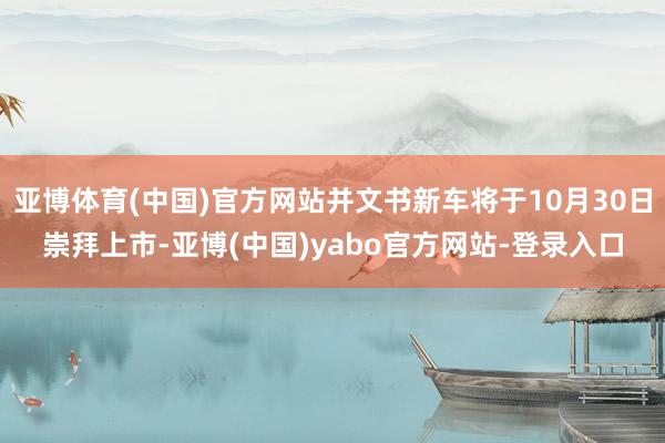 亚博体育(中国)官方网站并文书新车将于10月30日崇拜上市-亚博(中国)yabo官方网站-登录入口