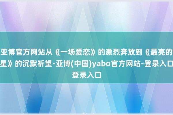 亚博官方网站从《一场爱恋》的激烈奔放到《最亮的星》的沉默祈望-亚博(中国)yabo官方网站-登录入口