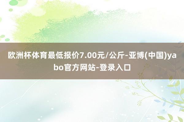 欧洲杯体育最低报价7.00元/公斤-亚博(中国)yabo官方网站-登录入口
