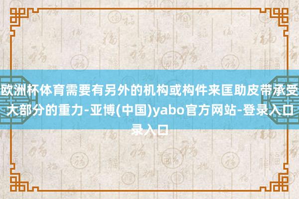 欧洲杯体育需要有另外的机构或构件来匡助皮带承受大部分的重力-亚博(中国)yabo官方网站-登录入口