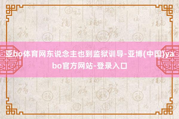 亚bo体育网东说念主也到监狱训导-亚博(中国)yabo官方网站-登录入口