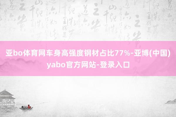 亚bo体育网车身高强度钢材占比77%-亚博(中国)yabo官方网站-登录入口