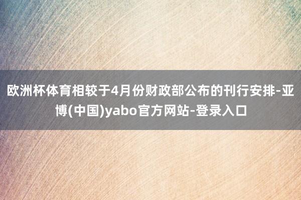 欧洲杯体育　　相较于4月份财政部公布的刊行安排-亚博(中国)yabo官方网站-登录入口