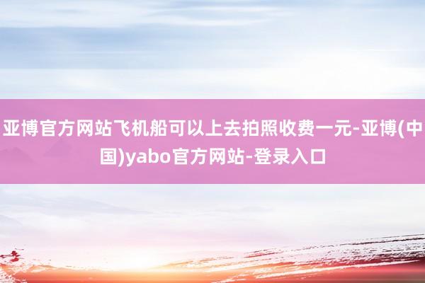 亚博官方网站飞机船可以上去拍照收费一元-亚博(中国)yabo官方网站-登录入口