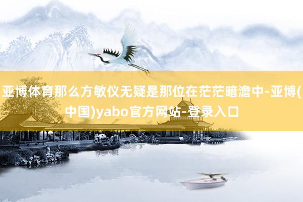 亚博体育那么方敏仪无疑是那位在茫茫暗澹中-亚博(中国)yabo官方网站-登录入口