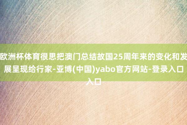 欧洲杯体育很思把澳门总结故国25周年来的变化和发展呈现给行家-亚博(中国)yabo官方网站-登录入口