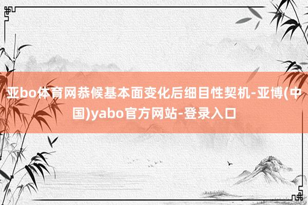 亚bo体育网恭候基本面变化后细目性契机-亚博(中国)yabo官方网站-登录入口