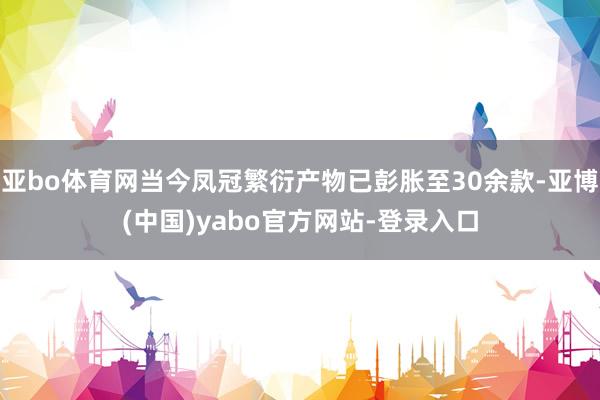 亚bo体育网当今凤冠繁衍产物已彭胀至30余款-亚博(中国)yabo官方网站-登录入口