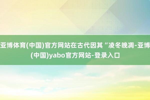 亚博体育(中国)官方网站在古代因其“凌冬晚凋-亚博(中国)yabo官方网站-登录入口