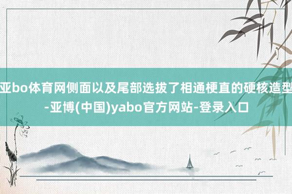 亚bo体育网侧面以及尾部选拔了相通梗直的硬核造型-亚博(中国)yabo官方网站-登录入口