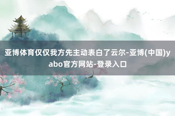 亚博体育仅仅我方先主动表白了云尔-亚博(中国)yabo官方网站-登录入口