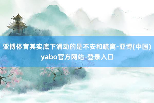 亚博体育其实底下涌动的是不安和疏离-亚博(中国)yabo官方网站-登录入口
