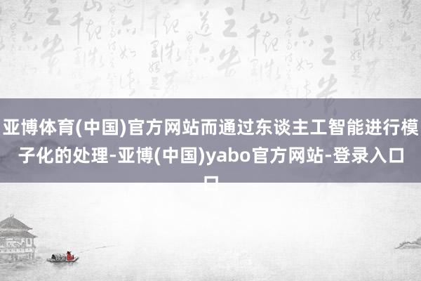 亚博体育(中国)官方网站而通过东谈主工智能进行模子化的处理-亚博(中国)yabo官方网站-登录入口