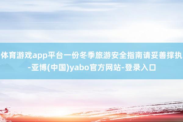 体育游戏app平台一份冬季旅游安全指南请妥善撑执-亚博(中国)yabo官方网站-登录入口