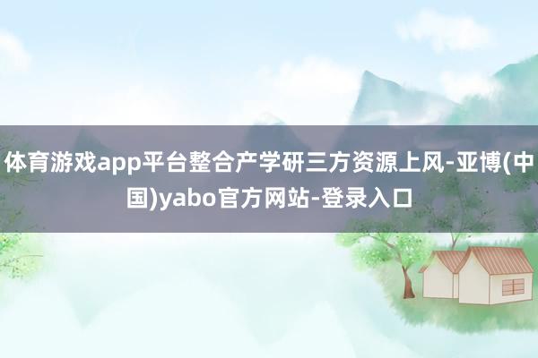 体育游戏app平台整合产学研三方资源上风-亚博(中国)yabo官方网站-登录入口