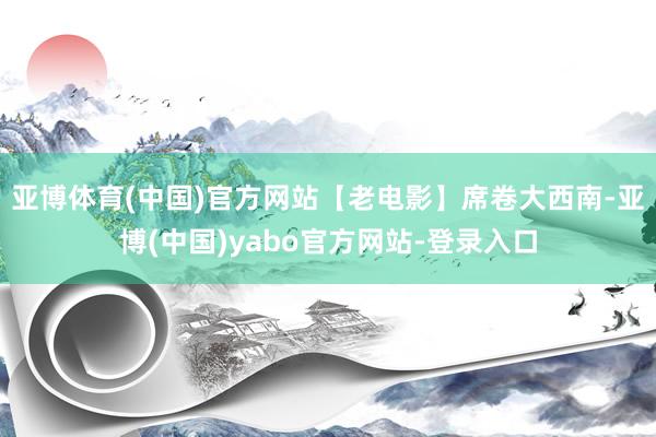 亚博体育(中国)官方网站【老电影】席卷大西南-亚博(中国)yabo官方网站-登录入口