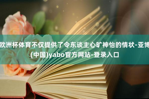 欧洲杯体育不仅提供了令东谈主心旷神怡的情状-亚博(中国)yabo官方网站-登录入口