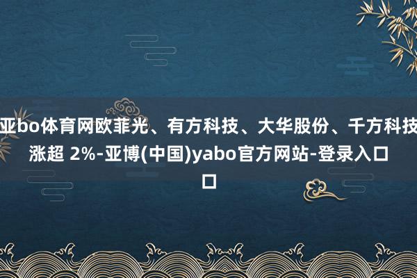 亚bo体育网欧菲光、有方科技、大华股份、千方科技涨超 2%-亚博(中国)yabo官方网站-登录入口