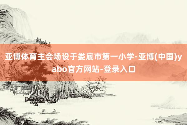 亚博体育主会场设于娄底市第一小学-亚博(中国)yabo官方网站-登录入口