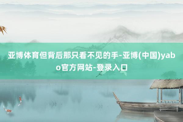 亚博体育但背后那只看不见的手-亚博(中国)yabo官方网站-登录入口