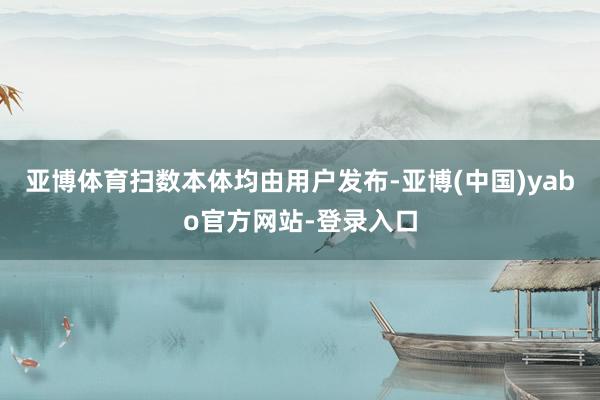 亚博体育扫数本体均由用户发布-亚博(中国)yabo官方网站-登录入口