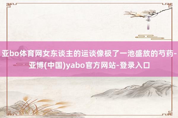 亚bo体育网女东谈主的运谈像极了一池盛放的芍药-亚博(中国)yabo官方网站-登录入口