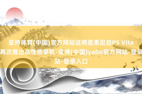 亚博体育(中国)官方网站这将是索尼自PS Vita之后再次推出高性能掌机-亚博(中国)yabo官方网站-登录入口