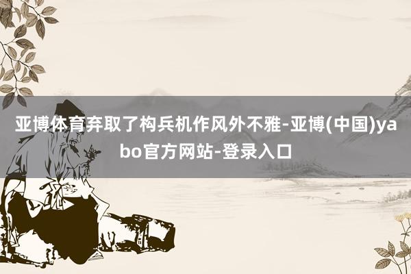 亚博体育弃取了构兵机作风外不雅-亚博(中国)yabo官方网站-登录入口
