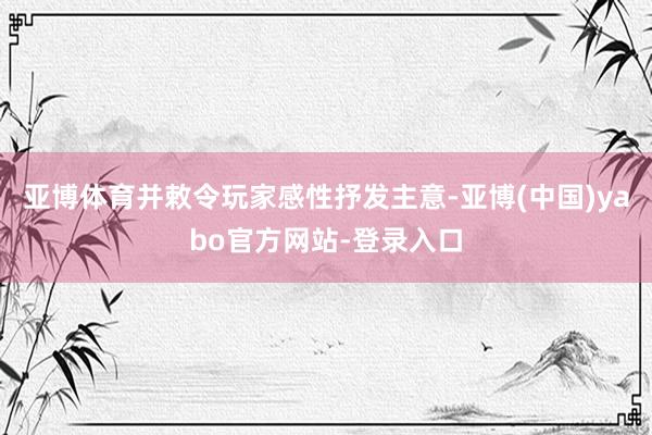 亚博体育并敕令玩家感性抒发主意-亚博(中国)yabo官方网站-登录入口