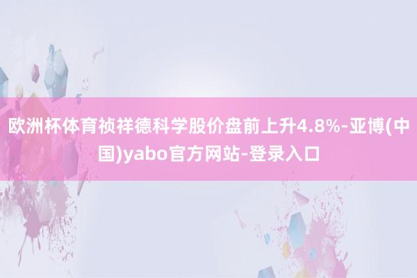 欧洲杯体育祯祥德科学股价盘前上升4.8%-亚博(中国)yabo官方网站-登录入口