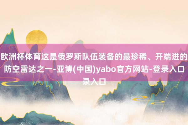 欧洲杯体育这是俄罗斯队伍装备的最珍稀、开端进的防空雷达之一-亚博(中国)yabo官方网站-登录入口
