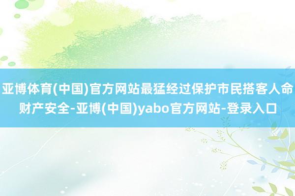 亚博体育(中国)官方网站最猛经过保护市民搭客人命财产安全-亚博(中国)yabo官方网站-登录入口