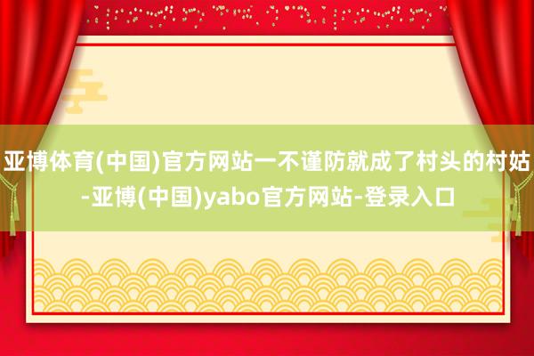亚博体育(中国)官方网站一不谨防就成了村头的村姑-亚博(中国)yabo官方网站-登录入口