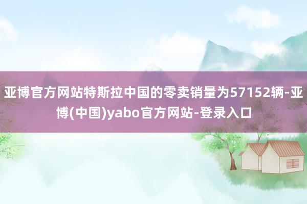 亚博官方网站特斯拉中国的零卖销量为57152辆-亚博(中国)yabo官方网站-登录入口