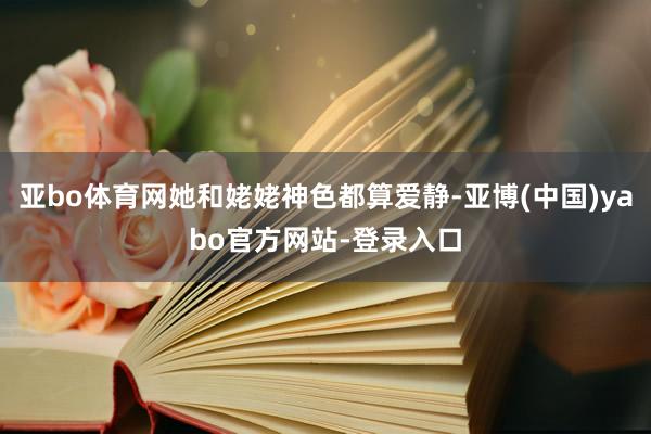 亚bo体育网她和姥姥神色都算爱静-亚博(中国)yabo官方网站-登录入口