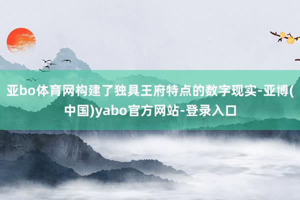 亚bo体育网构建了独具王府特点的数字现实-亚博(中国)yabo官方网站-登录入口