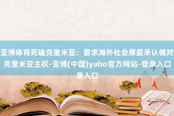 亚博体育死磕克里米亚：要求海外社会厚爱承认俄对克里米亚主权-亚博(中国)yabo官方网站-登录入口