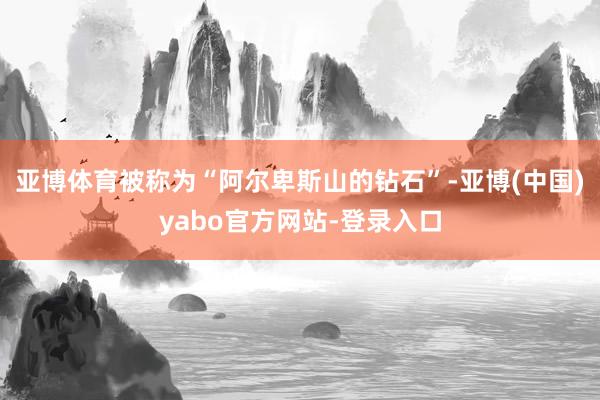 亚博体育被称为“阿尔卑斯山的钻石”-亚博(中国)yabo官方网站-登录入口