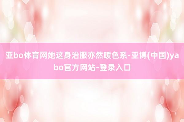 亚bo体育网她这身治服亦然暖色系-亚博(中国)yabo官方网站-登录入口